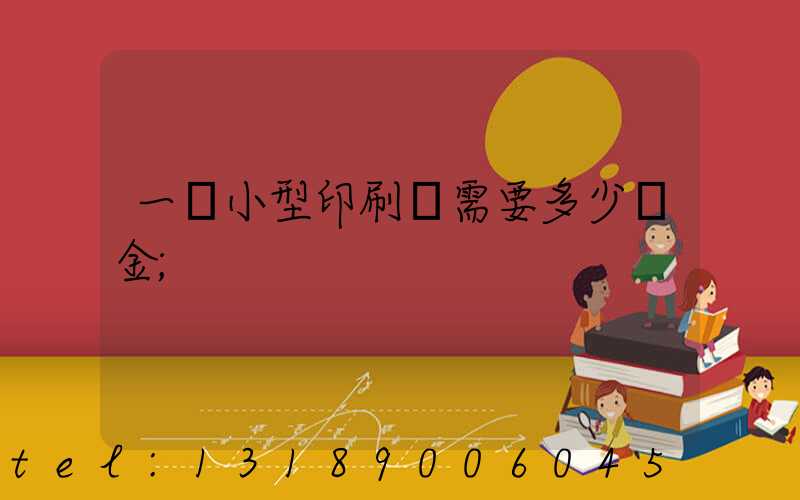 一個小型印刷廠需要多少資金