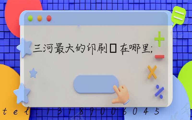 三河最大的印刷廠在哪里