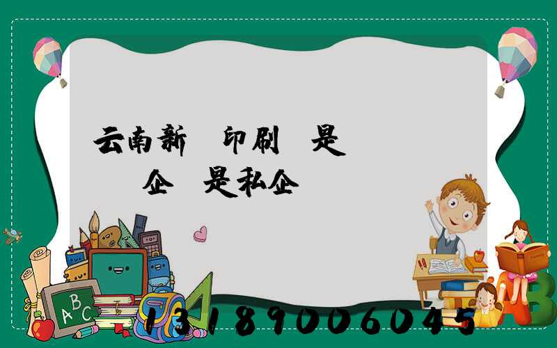 云南新華印刷廠是國(guó)企還是私企