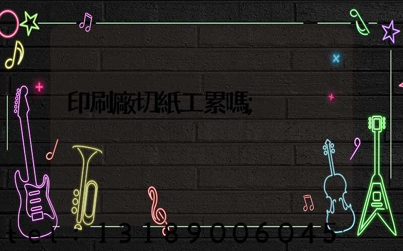 印刷廠切紙工累嗎