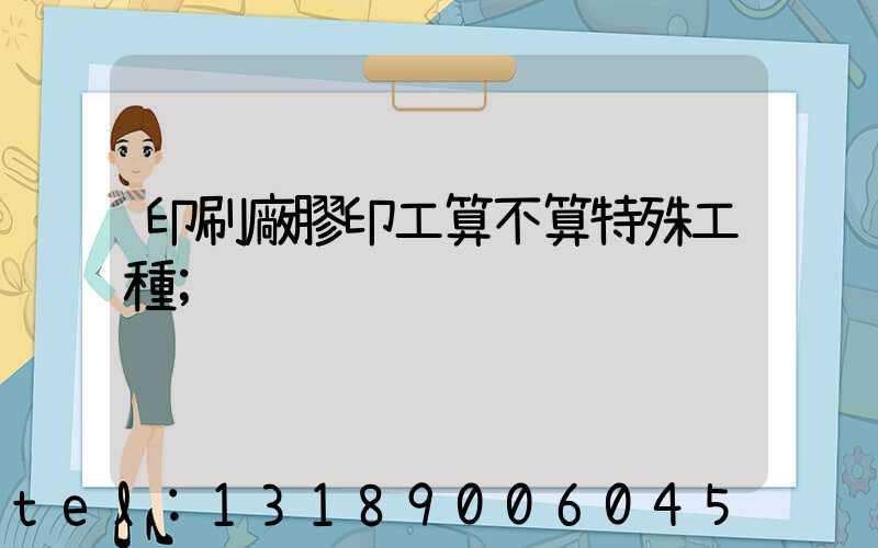 印刷廠膠印工算不算特殊工種