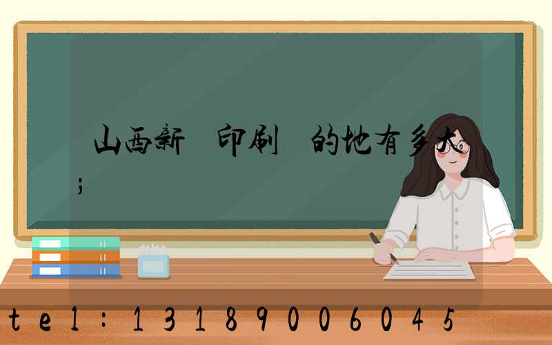 山西新華印刷廠的地有多大