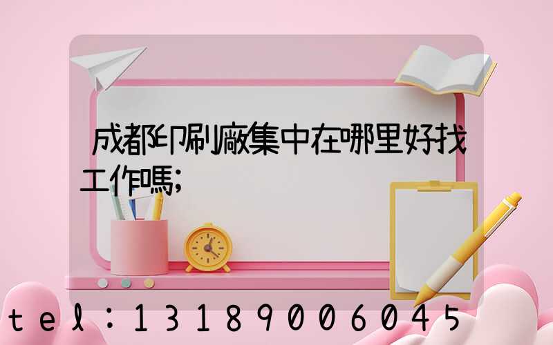 成都印刷廠集中在哪里好找工作嗎