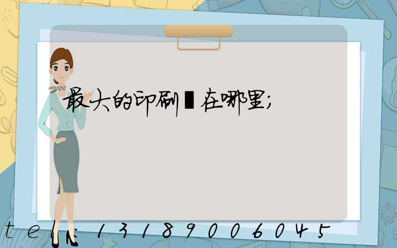 最大的印刷廠在哪里