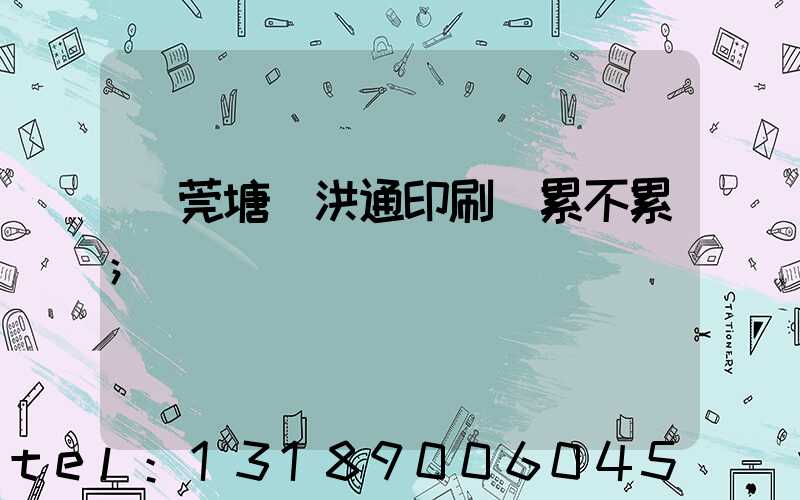 東莞塘廈洪通印刷廠累不累