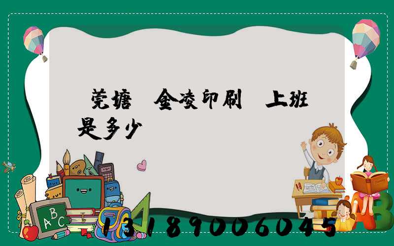 東莞塘廈金凌印刷廠上班時間是多少