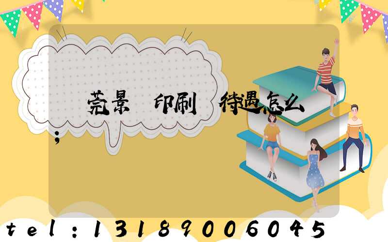 東莞景灣印刷廠待遇怎么樣