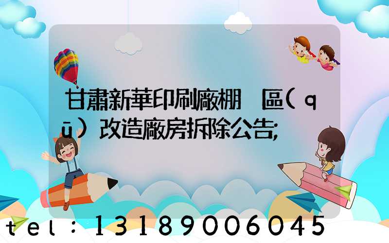 甘肅新華印刷廠棚戶區(qū)改造廠房拆除公告